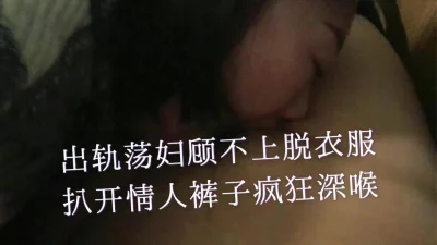 [原创] 出轨荡妇急扒情人裤子疯狂深喉！夸比老公的大！91手势认证！